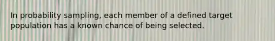 In probability sampling, each member of a defined target population has a known chance of being selected.