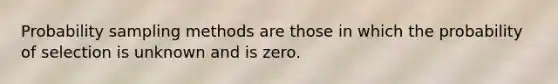 Probability sampling methods are those in which the probability of selection is unknown and is zero.