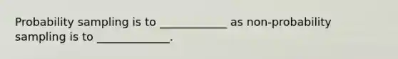 Probability sampling is to ____________ as non-probability sampling is to _____________.