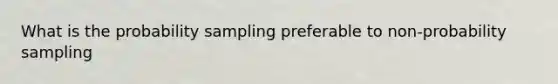 What is the probability sampling preferable to non-probability sampling