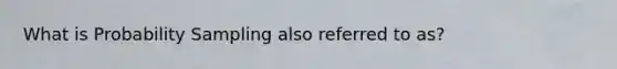 What is Probability Sampling also referred to as?