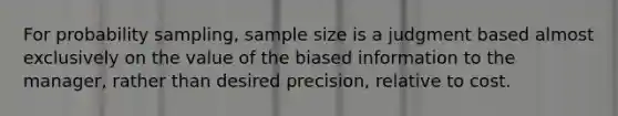 For probability sampling, sample size is a judgment based almost exclusively on the value of the biased information to the manager, rather than desired precision, relative to cost.