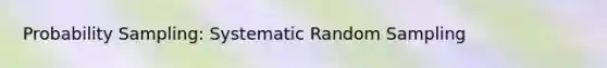 Probability Sampling: Systematic Random Sampling