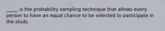 _____ is the probability sampling technique that allows every person to have an equal chance to be selected to participate in the study