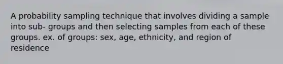 A probability sampling technique that involves dividing a sample into sub- groups and then selecting samples from each of these groups. ex. of groups: sex, age, ethnicity, and region of residence