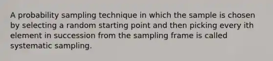 A probability sampling technique in which the sample is chosen by selecting a random starting point and then picking every​ i​th element in succession from the sampling frame is called systematic sampling.