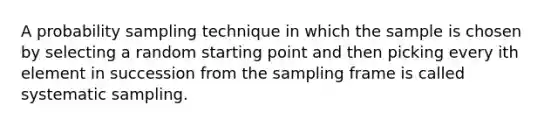 A probability sampling technique in which the sample is chosen by selecting a random starting point and then picking every ith element in succession from the sampling frame is called systematic sampling.