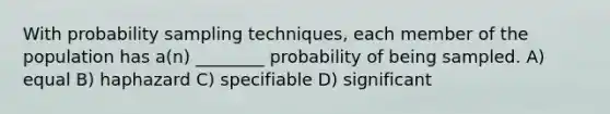 With probability sampling techniques, each member of the population has a(n) ________ probability of being sampled. A) equal B) haphazard C) specifiable D) significant