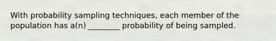 With probability sampling techniques, each member of the population has a(n) ________ probability of being sampled.