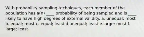 With probability sampling techniques, each member of the population has a(n) ____ probability of being sampled and is ____ likely to have high degrees of external validity. a. unequal; most b. equal; most c. equal; least d.unequal; least e.large; most f. large; least