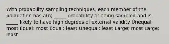 With probability sampling techniques, each member of the population has a(n) _____ probability of being sampled and is _____ likely to have high degrees of external validity Unequal; most Equal; most Equal; least Unequal; least Large; most Large; least