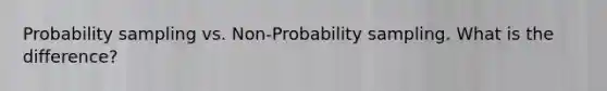 Probability sampling vs. Non-Probability sampling. What is the difference?