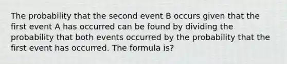 The probability that the second event B occurs given that the first event A has occurred can be found by dividing the probability that both events occurred by the probability that the first event has occurred. The formula is?