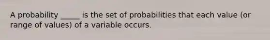 A probability _____ is the set of probabilities that each value (or range of values) of a variable occurs.