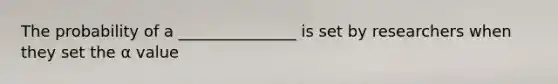 The probability of a _______________ is set by researchers when they set the α value