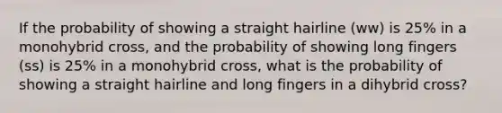 If the probability of showing a straight hairline (ww) is 25% in a monohybrid cross, and the probability of showing long fingers (ss) is 25% in a monohybrid cross, what is the probability of showing a straight hairline and long fingers in a dihybrid cross?