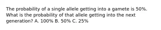 The probability of a single allele getting into a gamete is 50%. What is the probability of that allele getting into the next generation? A. 100% B. 50% C. 25%