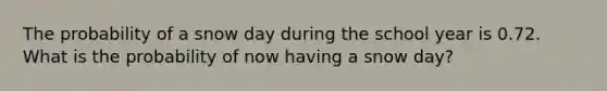 The probability of a snow day during the school year is 0.72. What is the probability of now having a snow day?