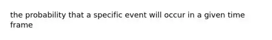 the probability that a specific event will occur in a given time frame