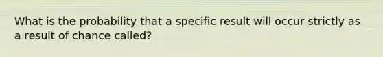 What is the probability that a specific result will occur strictly as a result of chance called?