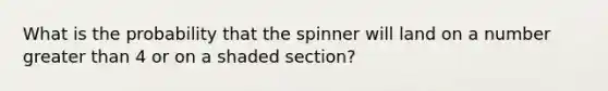 What is the probability that the spinner will land on a number greater than 4 or on a shaded section?