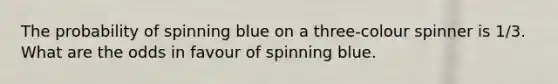 The probability of spinning blue on a three-colour spinner is 1/3. What are the odds in favour of spinning blue.