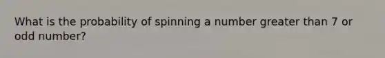 What is the probability of spinning a number greater than 7 or odd number?