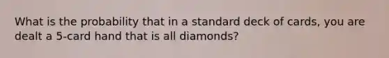 What is the probability that in a standard deck of cards, you are dealt a 5-card hand that is all diamonds?