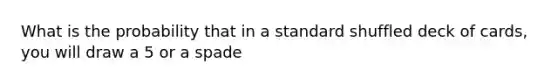 What is the probability that in a standard shuffled deck of cards, you will draw a 5 or a spade