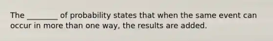 The ________ of probability states that when the same event can occur in more than one way, the results are added.