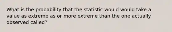 What is the probability that the statistic would would take a value as extreme as or more extreme than the one actually observed called?