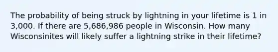 The probability of being struck by lightning in your lifetime is 1 in 3,000. If there are 5,686,986 people in Wisconsin. How many Wisconsinites will likely suffer a lightning strike in their lifetime?