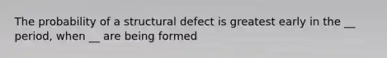 The probability of a structural defect is greatest early in the __ period, when __ are being formed