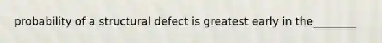 probability of a structural defect is greatest early in the________