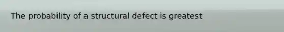 The probability of a structural defect is greatest