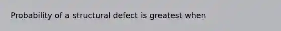 Probability of a structural defect is greatest when