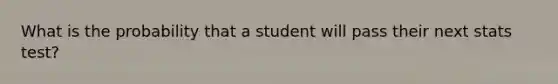 What is the probability that a student will pass their next stats test?