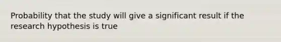 Probability that the study will give a significant result if the research hypothesis is true