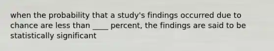 when the probability that a study's findings occurred due to chance are less than ____ percent, the findings are said to be statistically significant