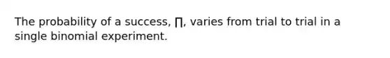 The probability of a success, ∏, varies from trial to trial in a single binomial experiment.