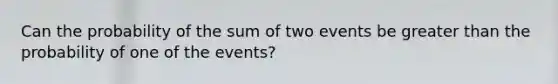 Can the probability of the sum of two events be greater than the probability of one of the events?