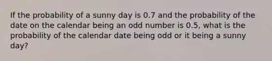 If the probability of a sunny day is 0.7 and the probability of the date on the calendar being an <a href='https://www.questionai.com/knowledge/kEoqoLK8XQ-odd-number' class='anchor-knowledge'>odd number</a> is 0.5, what is the probability of the calendar date being odd or it being a sunny day?