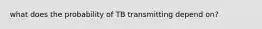 what does the probability of TB transmitting depend on?