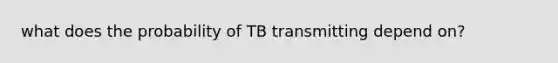 what does the probability of TB transmitting depend on?