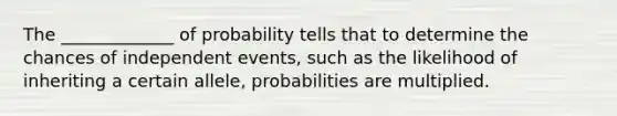 The _____________ of probability tells that to determine the chances of independent events, such as the likelihood of inheriting a certain allele, probabilities are multiplied.