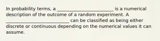 In probability terms, a _________________________ is a numerical description of the outcome of a random experiment. A ____________________________ can be classified as being either discrete or continuous depending on the numerical values it can assume.