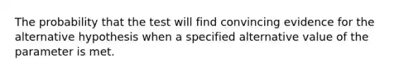 The probability that the test will find convincing evidence for the alternative hypothesis when a specified alternative value of the parameter is met.