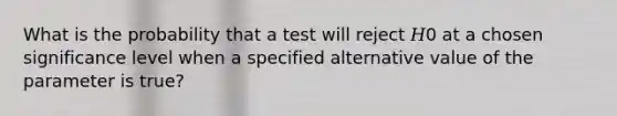 What is the probability that a test will reject 𝐻0 at a chosen significance level when a specified alternative value of the parameter is true?