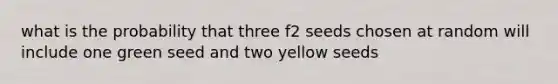 what is the probability that three f2 seeds chosen at random will include one green seed and two yellow seeds