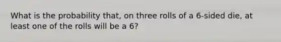 What is the probability that, on three rolls of a 6-sided die, at least one of the rolls will be a 6?